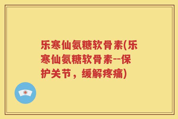 乐寒仙氨糖软骨素(乐寒仙氨糖软骨素--保护关节，缓解)