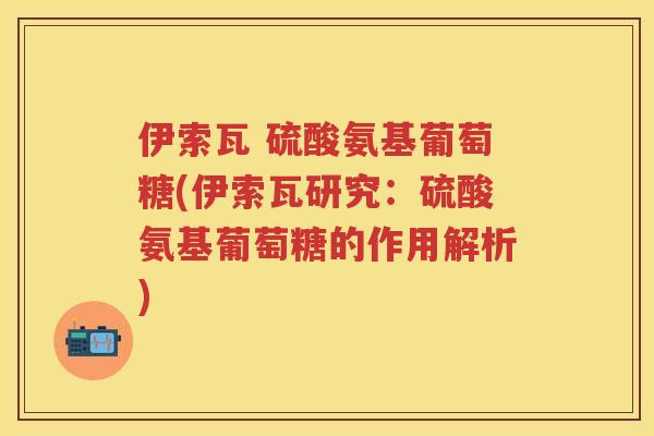 伊索瓦 硫酸氨基葡萄糖(伊索瓦研究：硫酸氨基葡萄糖的作用解析)