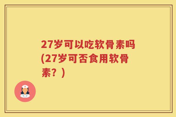 27岁可以吃软骨素吗(27岁可否食用软骨素？)