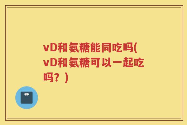 vD和氨糖能同吃吗(vD和氨糖可以一起吃吗？)