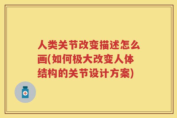 人类关节改变描述怎么画(如何极大改变人体结构的关节设计方案)