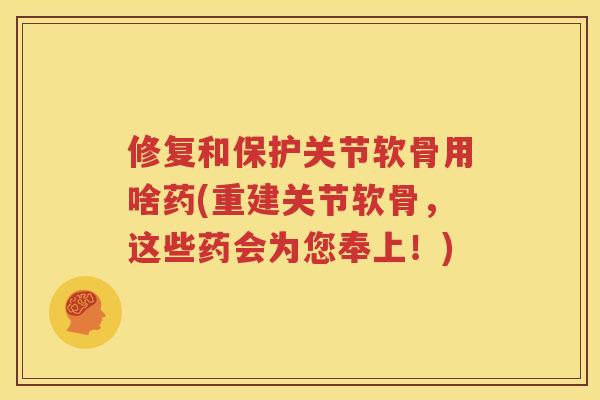修复和保护关节软骨用啥药(重建关节软骨，这些药会为您奉上！)