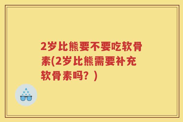 2岁比熊要不要吃软骨素(2岁比熊需要补充软骨素吗？)
