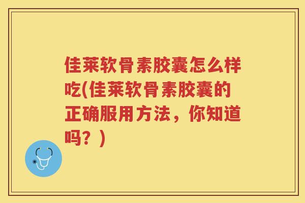 佳莱软骨素胶囊怎么样吃(佳莱软骨素胶囊的正确服用方法，你知道吗？)