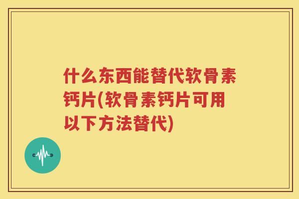 什么东西能替代软骨素钙片(软骨素钙片可用以下方法替代)