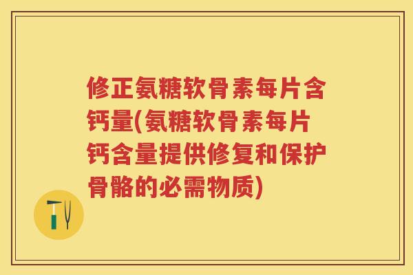 修正氨糖软骨素每片含钙量(氨糖软骨素每片钙含量提供修复和保护骨骼的必需物质)