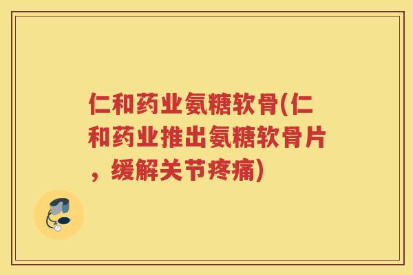 仁和药业氨糖软骨(仁和药业推出氨糖软骨片，缓解关节)