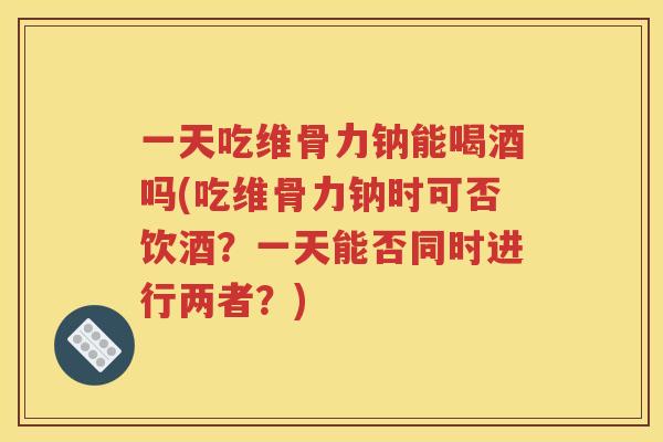 一天吃维骨力钠能喝酒吗(吃维骨力钠时可否饮酒？一天能否同时进行两者？)