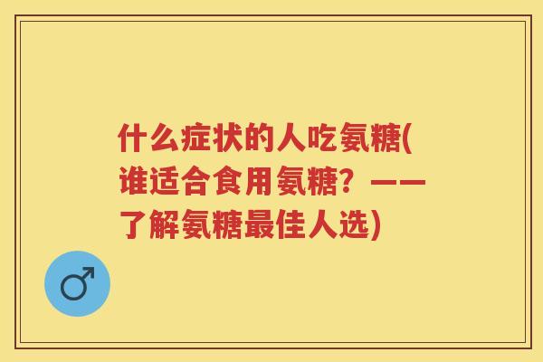 什么症状的人吃氨糖(谁适合食用氨糖？——了解氨糖佳人选)