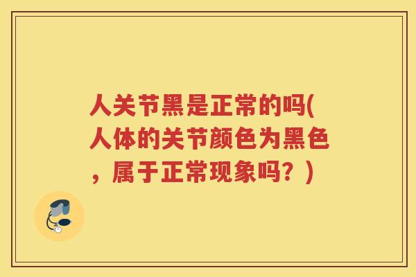 人关节黑是正常的吗(人体的关节颜色为黑色，属于正常现象吗？)