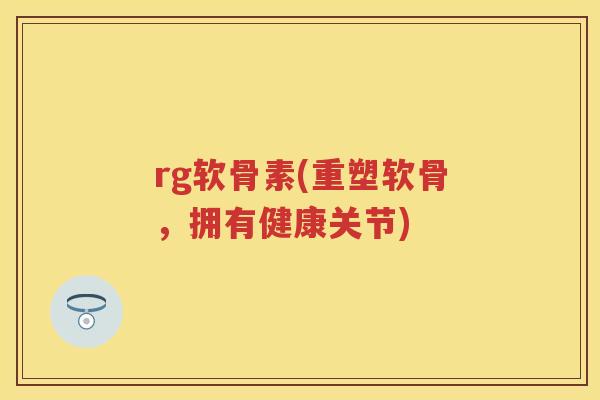 rg软骨素(重塑软骨，拥有健康关节)