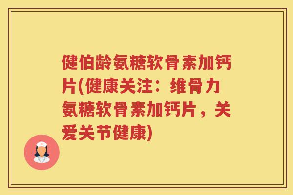 健伯龄氨糖软骨素加钙片(健康关注：维骨力氨糖软骨素加钙片，关爱关节健康)