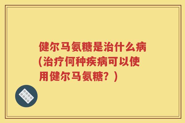 健尔马氨糖是什么(何种可以使用健尔马氨糖？)