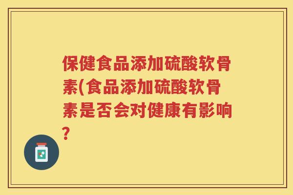 保健食品添加硫酸软骨素(食品添加硫酸软骨素是否会对健康有影响？