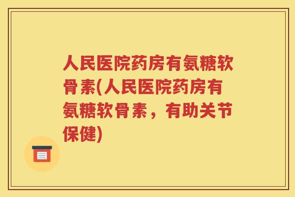 人民医院药房有氨糖软骨素(人民医院药房有氨糖软骨素,有助关节保健) 人民医院药房有氨糖软骨素(人民医院药房有氨糖软骨素,有助关节保健)