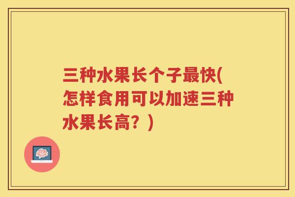 三种水果长个子快(怎样食用可以加速三种水果长高？)
