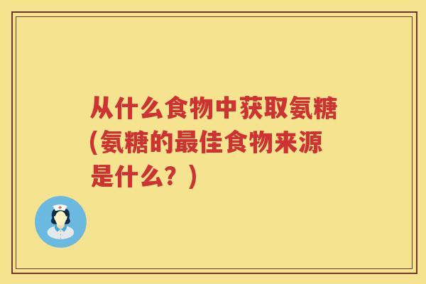 从什么食物中获取氨糖(氨糖的佳食物来源是什么？)
