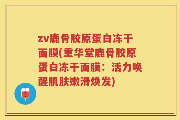 zv鹿骨胶原蛋白冻干面膜(重华堂鹿骨胶原蛋白冻干面膜:活力唤醒嫩滑焕发) zv鹿骨胶原蛋白冻干面膜(重华堂鹿骨胶原蛋白冻干面膜:活力唤醒嫩滑焕发)