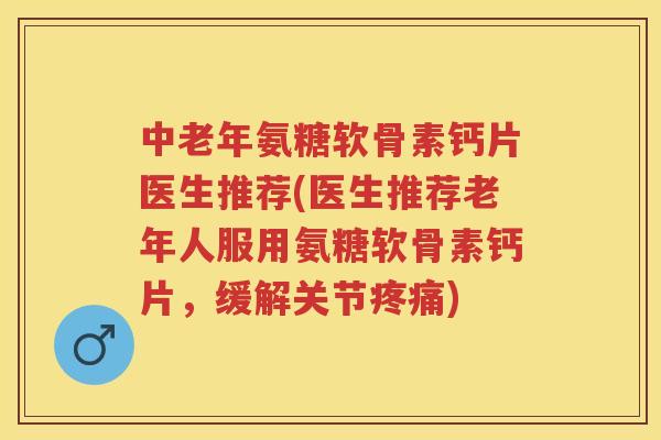 中老年氨糖软骨素钙片医生推荐(医生推荐老年人服用氨糖软骨素钙片，缓解关节)