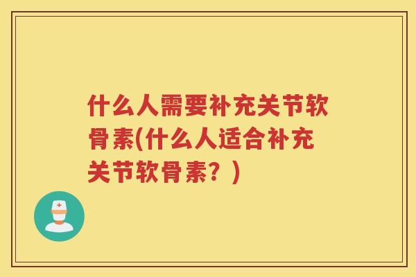 什么人需要补充关节软骨素(什么人适合补充关节软骨素？)