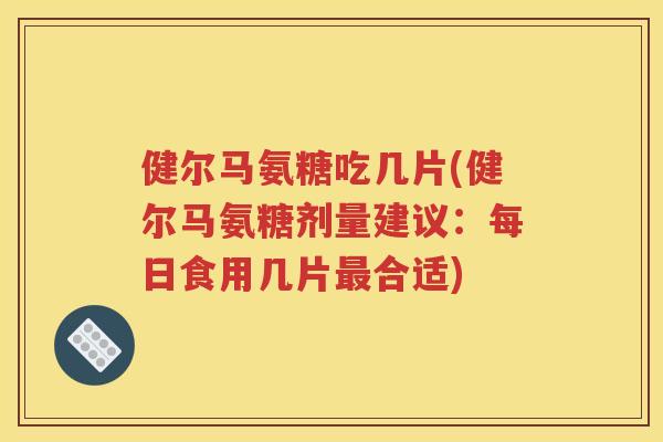 健尔马氨糖吃几片(健尔马氨糖剂量建议：每日食用几片合适)