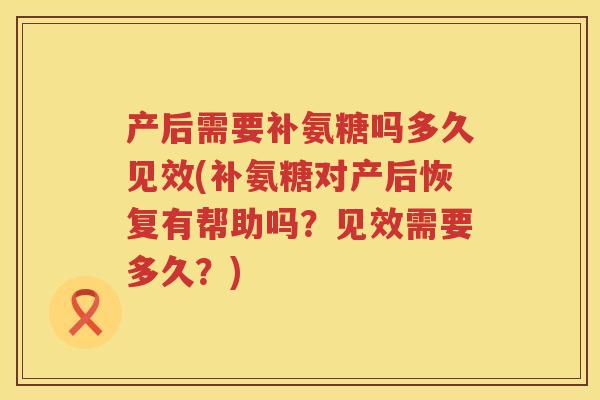 产后需要补氨糖吗多久见效(补氨糖对产后恢复有帮助吗？见效需要多久？)