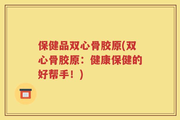 保健品双心骨胶原(双心骨胶原：健康保健的好帮手！)