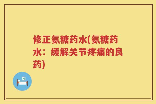 修正氨糖药水(氨糖药水：缓解关节的良药)