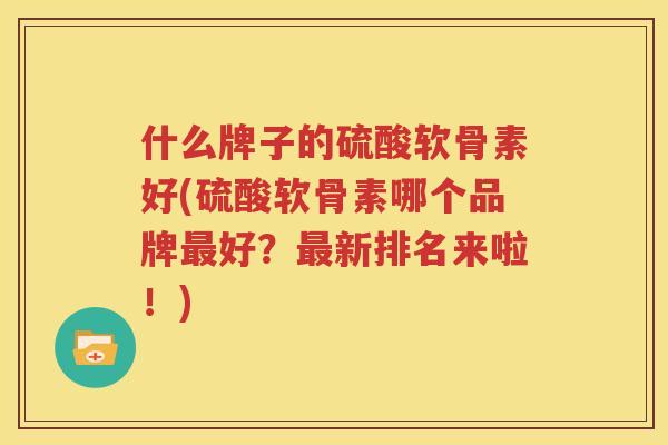 什么牌子的硫酸软骨素好(硫酸软骨素哪个品牌好？新排名来啦！)