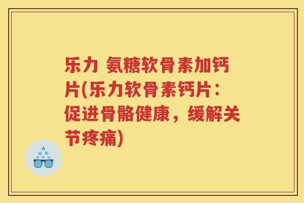 乐力 氨糖软骨素加钙片(乐力软骨素钙片：促进骨骼健康，缓解关节)
