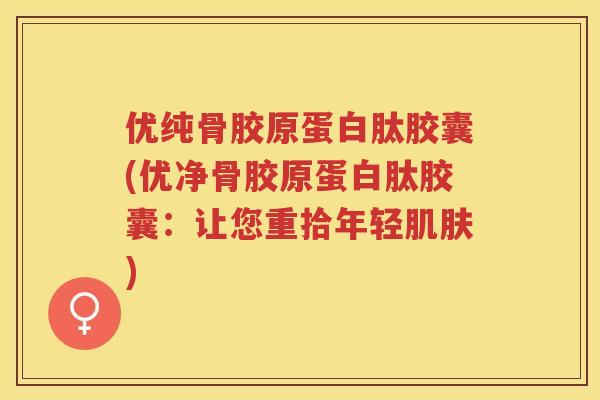 优纯骨胶原蛋白肽胶囊(优净骨胶原蛋白肽胶囊：让您重拾年轻)