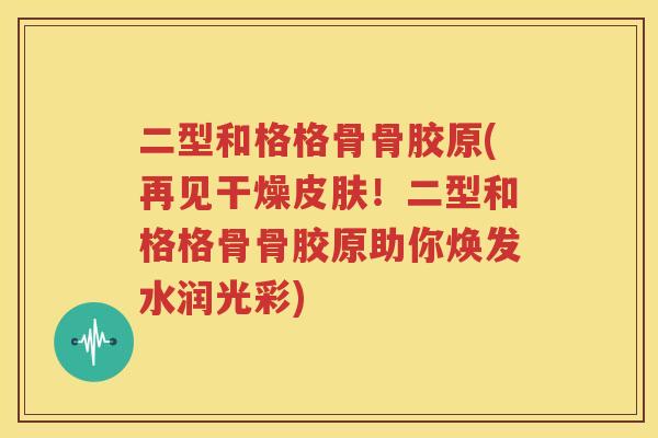 二型和格格骨骨胶原(再见干燥！二型和格格骨骨胶原助你焕发水润光彩)
