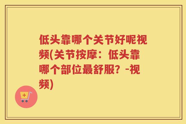 低头靠哪个关节好呢视频(关节按摩：低头靠哪个部位舒服？-视频)