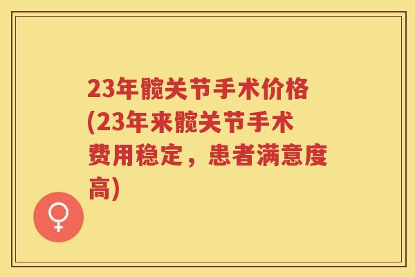23年髋关节手术价格(23年来髋关节手术费用稳定，患者满意度高)