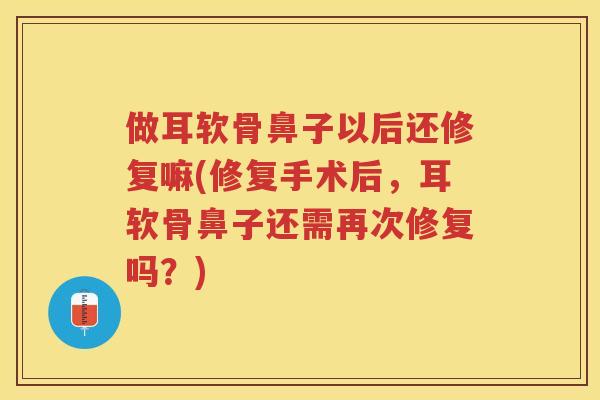 做耳软骨鼻子以后还修复嘛(修复手术后，耳软骨鼻子还需再次修复吗？)
