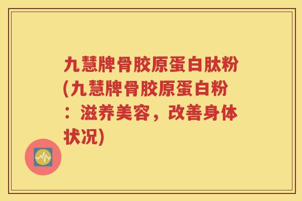 九慧牌骨胶原蛋白肽粉(九慧牌骨胶原蛋白粉:滋养美容,改善身体状况) 九慧牌骨胶原蛋白肽粉(九慧牌骨胶原蛋白粉:滋养美容,改善身体状况)