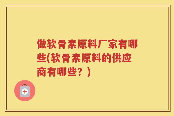 做软骨素原料厂家有哪些(软骨素原料的供应商有哪些？)