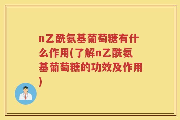 n乙酰氨基葡萄糖有什么作用(了解n乙酰氨基葡萄糖的功效及作用)