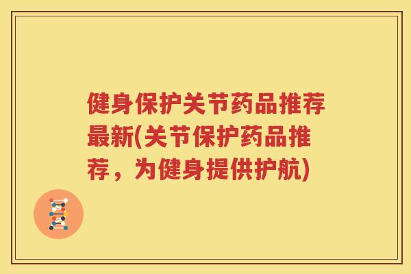 健身保护关节药品推荐新(关节保护药品推荐，为健身提供护航)