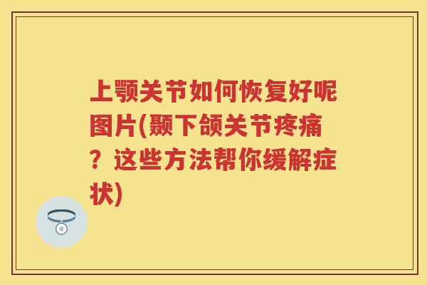 上颚关节如何恢复好呢图片(颞下颌关节？这些方法帮你缓解症状)