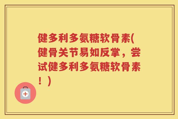 健多利多氨糖软骨素(健骨关节易如反掌，尝试健多利多氨糖软骨素！)