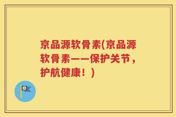 京品源软骨素(京品源软骨素——保护关节，护航健康！)
