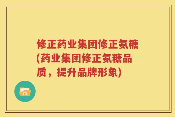 修正药业集团修正氨糖(药业集团修正氨糖品质,提升品牌形象) 修正药业集团修正氨糖(药业集团修正氨糖品质,提升品牌形象)