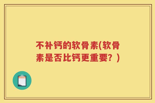 不补钙的软骨素(软骨素是否比钙更重要?) 不补钙的软骨素(软骨素是否比钙更重要?)