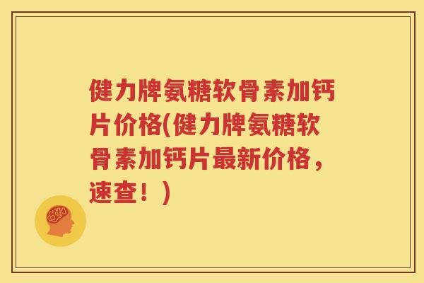 健力牌氨糖软骨素加钙片价格(健力牌氨糖软骨素加钙片新价格,速查!) 健力牌氨糖软骨素加钙片价格(健力牌氨糖软骨素加钙片新价格,速查!)