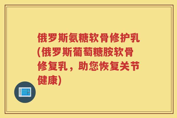 俄罗斯氨糖软骨修护乳(俄罗斯葡萄糖胺软骨修复乳，助您恢复关节健康)