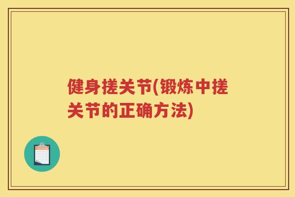 健身搓关节(锻炼中搓关节的正确方法)