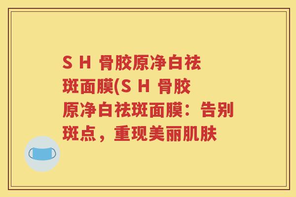 S H 骨胶原净白祛斑面膜(S H 骨胶原净白祛斑面膜：告别斑点，重现美丽