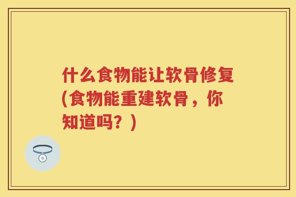 什么食物能让软骨修复(食物能重建软骨，你知道吗？)
