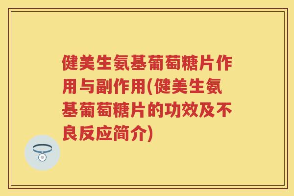 健美生氨基葡萄糖片作用与副作用(健美生氨基葡萄糖片的功效及不良反应简介)